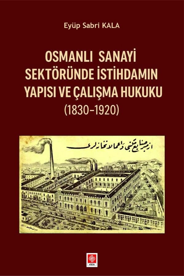 Ekin Osmanlı Sanayi Sektöründe İstihdamın Yapısı ve Çalışma Hukuku (1830-1920) - Eyüp Sabri Kala Ekin Yayınları