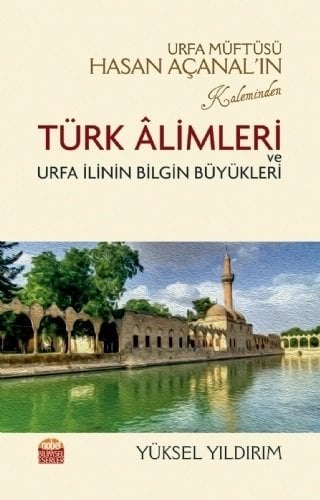 Nobel Urfa Müftüsü Hasan Açanal’ın Kaleminden Türk Âlimleri ve Urfa İlinin Bilgin Büyükleri - Yüksel Yıldırım Nobel Bilimsel Eserler