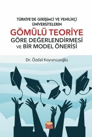 Nobel Türkiye'de Girişimci ve Yenilikçi Üniversitelerin Gömülü Teoriye Göre Değerlendirilmesi ve Bir Model Önerisi - Özdal Koyuncuoğlu Nobel Bilimsel Eserler