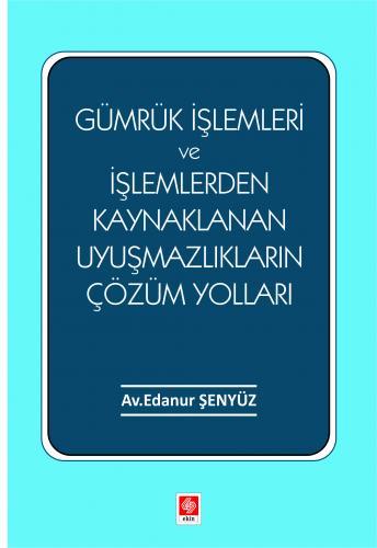 Ekin Gümrük İşlemleri ve İşlemlerden Kaynaklanan Uyuşmazlıkların Çözüm Yolları - Edanur Şenyüz Ekin Yayınları