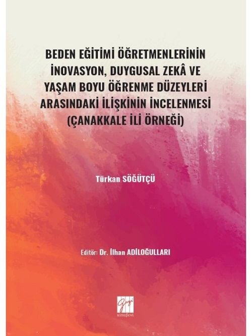 Gazi Kitabevi Beden Eğitimi Öğretmenlerinin İnovasyon, Duygusal Zeka ve Yaşam Boyu Öğrenme Düzeyleri Arasındaki İlişkinin İncelenmesi (Çanakkale İli Örneği) - Türkan Söğütçü Gazi Kitabevi