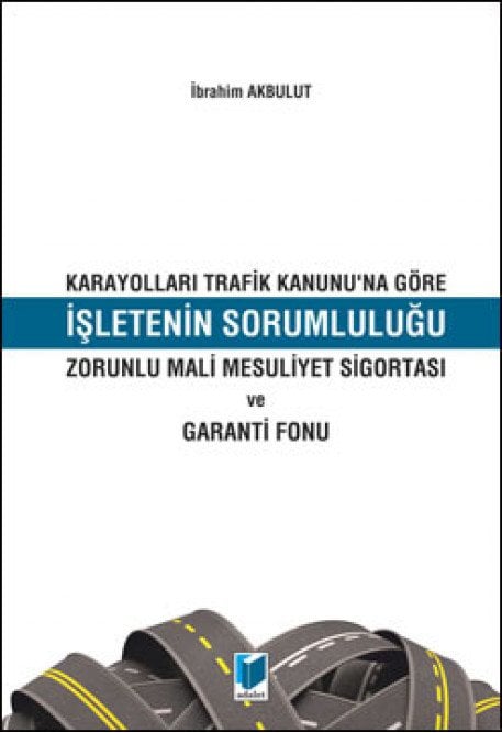 Adalet Karayolları Trafik Kanunu'na Göre İşletenin Sorumluluğu Zorunlu Mali Mesuliyet Sigortası ve Garanti Fonu - İbrahim Akbulut Adalet Yayınevi